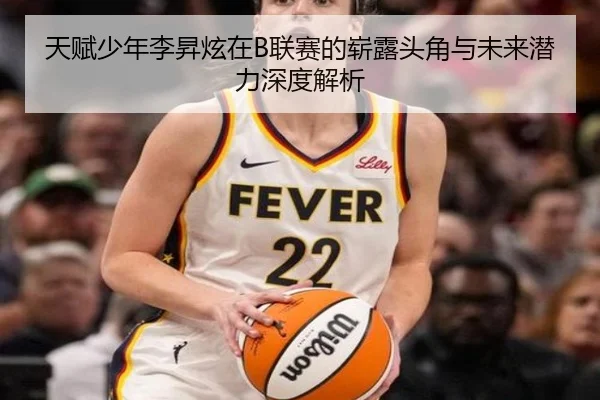 天赋少年李昇炫在B联赛的崭露头角与未来潜力深度解析